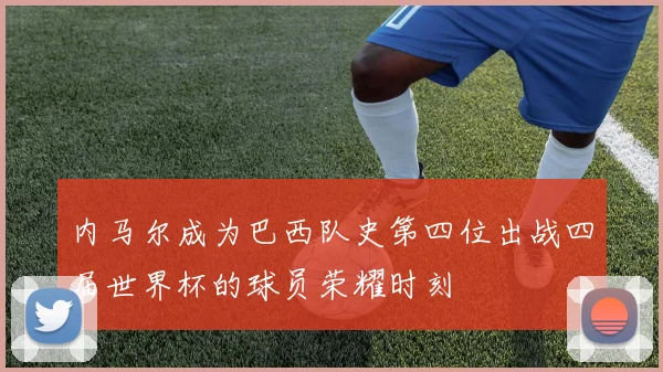 内马尔成为巴西队史第四位出战四届世界杯的球员荣耀时刻