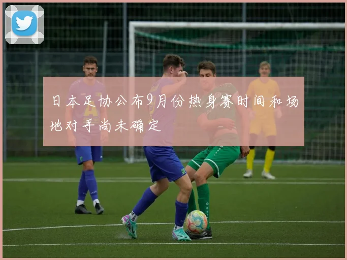 日本足协公布9月份热身赛时间和场地对手尚未确定