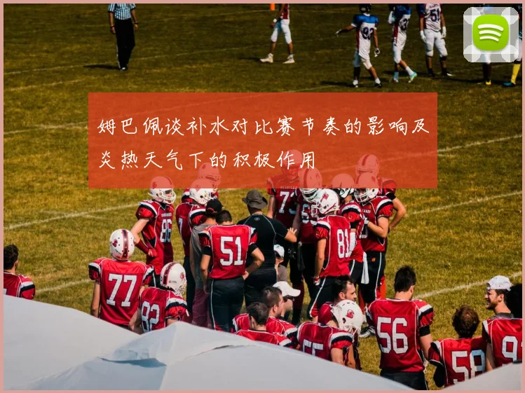 姆巴佩谈补水对比赛节奏的影响及炎热天气下的积极作用
