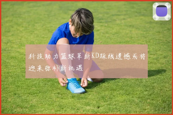 科技助力篮球革新KD踩线遗憾或将迎来弥补新机遇