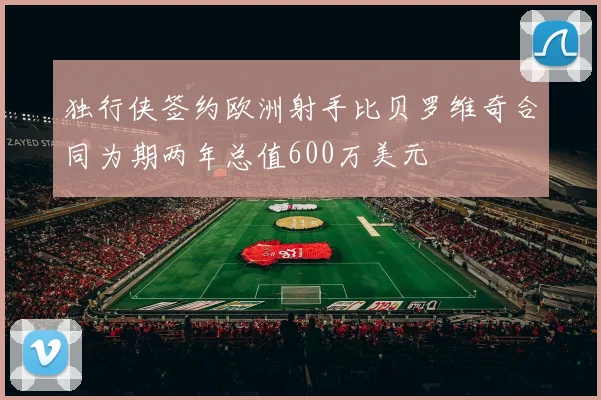 独行侠签约欧洲射手比贝罗维奇合同为期两年总值600万美元