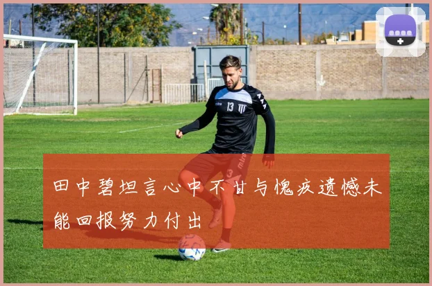 田中碧坦言心中不甘与愧疚遗憾未能回报努力付出