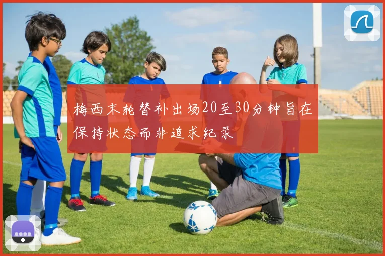 梅西末轮替补出场20至30分钟旨在保持状态而非追求纪录