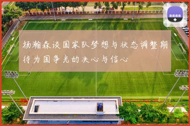 杨瀚森谈国家队梦想与状态调整期待为国争光的决心与信心