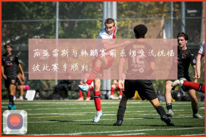 苏亚雷斯与韩鹏赛前亲切交流祝福彼此赛季顺利