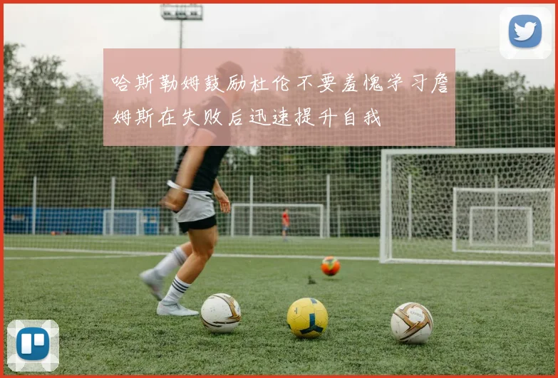 哈斯勒姆鼓励杜伦不要羞愧学习詹姆斯在失败后迅速提升自我