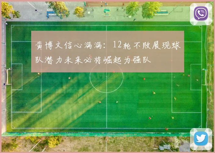 黄博文信心满满：12轮不败展现球队潜力未来必将崛起为强队