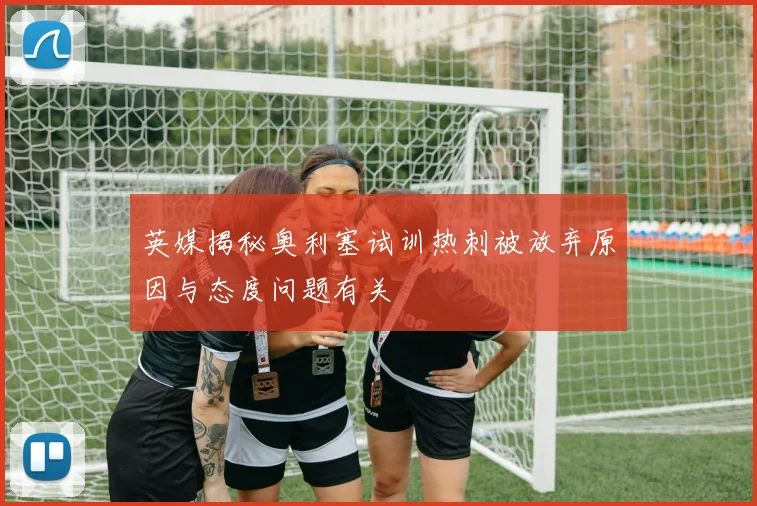 英媒揭秘奥利塞试训热刺被放弃原因与态度问题有关