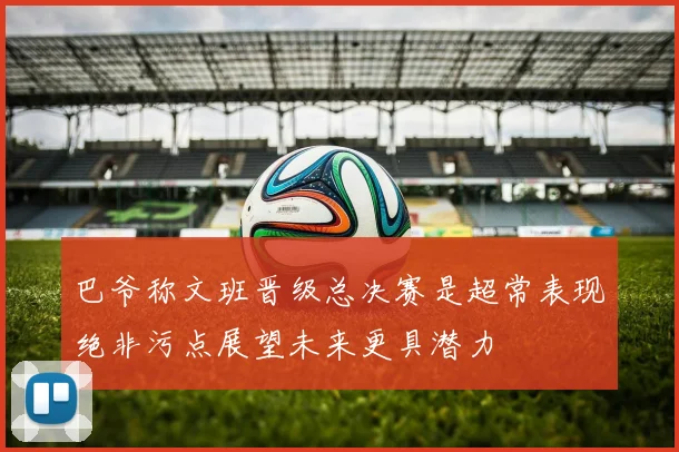 巴爷称文班晋级总决赛是超常表现绝非污点展望未来更具潜力