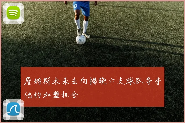 詹姆斯未来去向揭晓六支球队争夺他的加盟机会