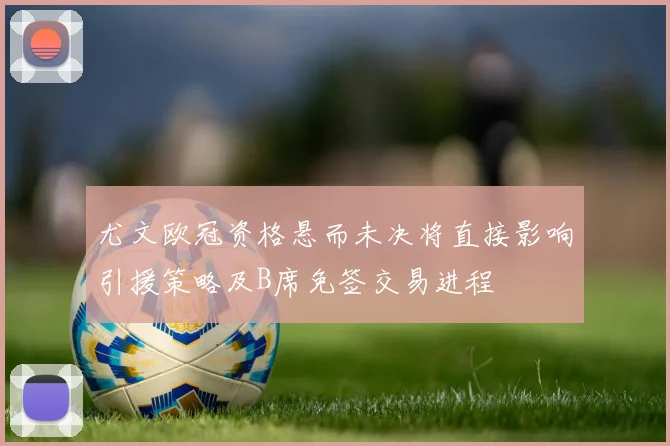 尤文欧冠资格悬而未决将直接影响引援策略及B席免签交易进程