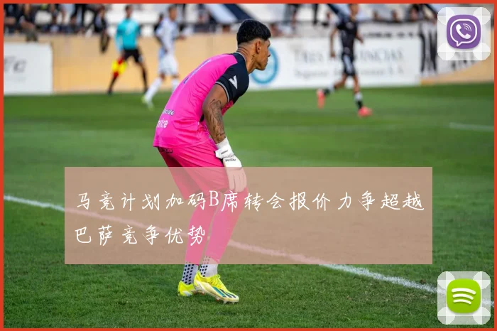 马竞计划加码B席转会报价力争超越巴萨竞争优势