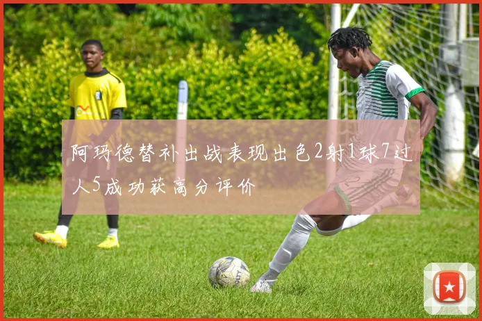 阿玛德替补出战表现出色2射1球7过人5成功获高分评价