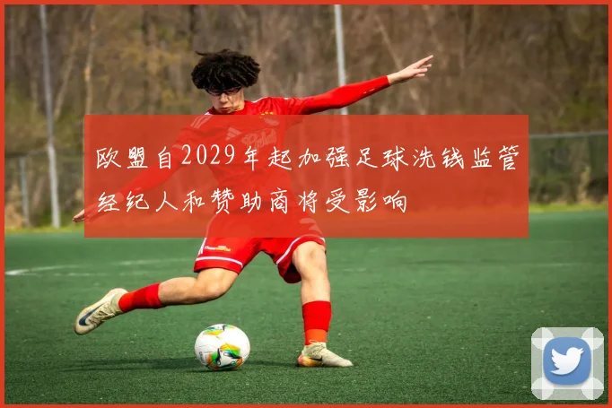 欧盟自2029年起加强足球洗钱监管经纪人和赞助商将受影响