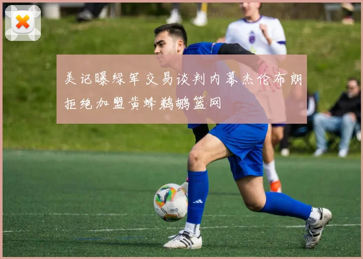 美记曝绿军交易谈判内幕杰伦布朗拒绝加盟黄蜂鹈鹕篮网