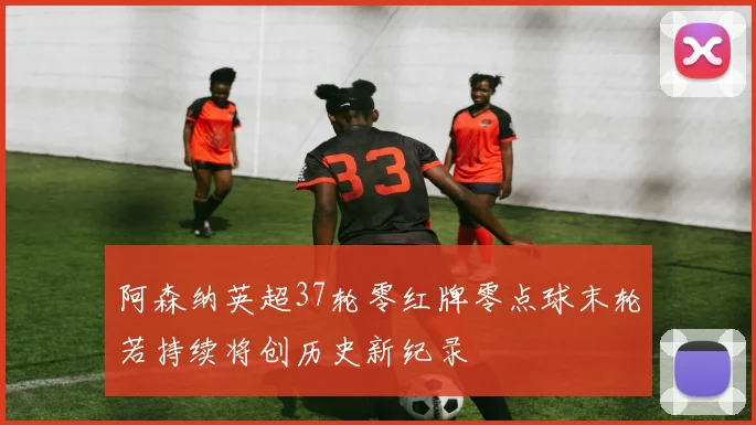 阿森纳英超37轮零红牌零点球末轮若持续将创历史新纪录