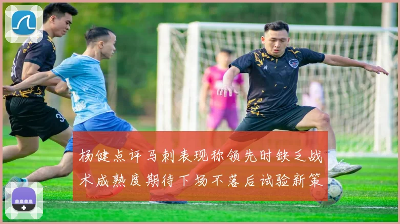 杨健点评马刺表现称领先时缺乏战术成熟度期待下场不落后试验新策略