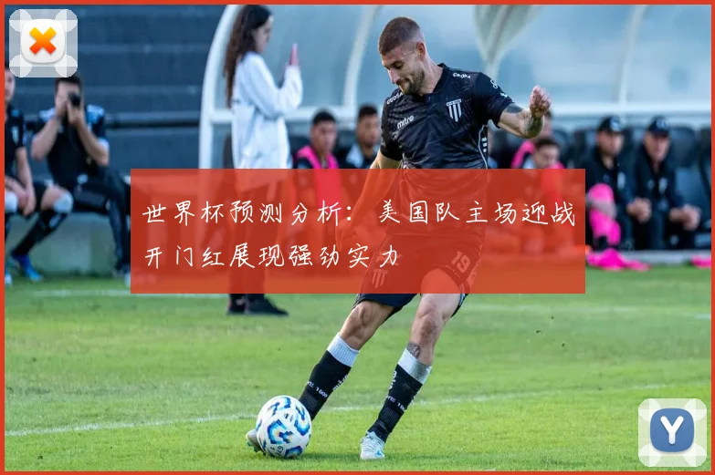 世界杯预测分析：美国队主场迎战开门红展现强劲实力