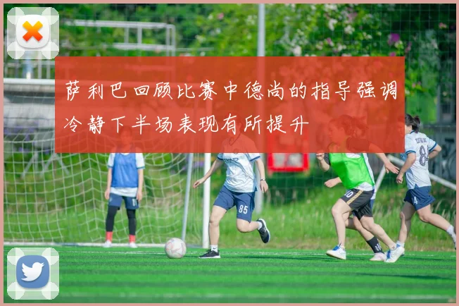 萨利巴回顾比赛中德尚的指导强调冷静下半场表现有所提升