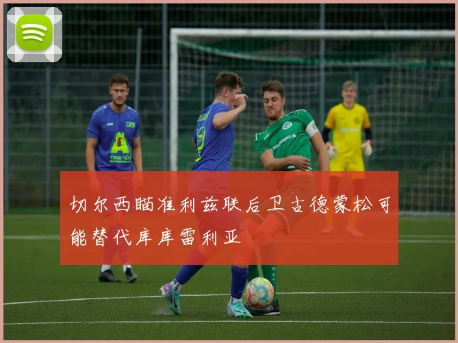 切尔西瞄准利兹联后卫古德蒙松可能替代库库雷利亚