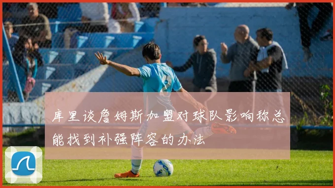 库里谈詹姆斯加盟对球队影响称总能找到补强阵容的办法