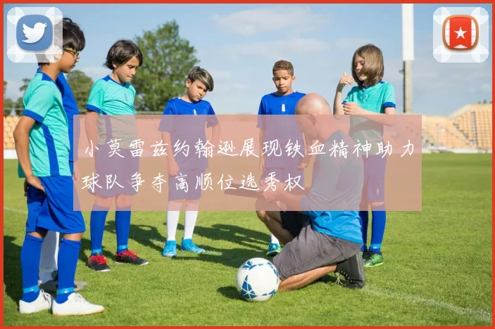 小莫雷兹约翰逊展现铁血精神助力球队争夺高顺位选秀权