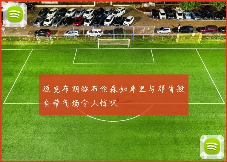 迈克布朗称布伦森如库里与邓肯般自带气场令人惊叹