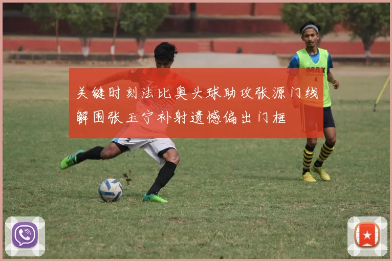关键时刻法比奥头球助攻张源门线解围张玉宁补射遗憾偏出门框