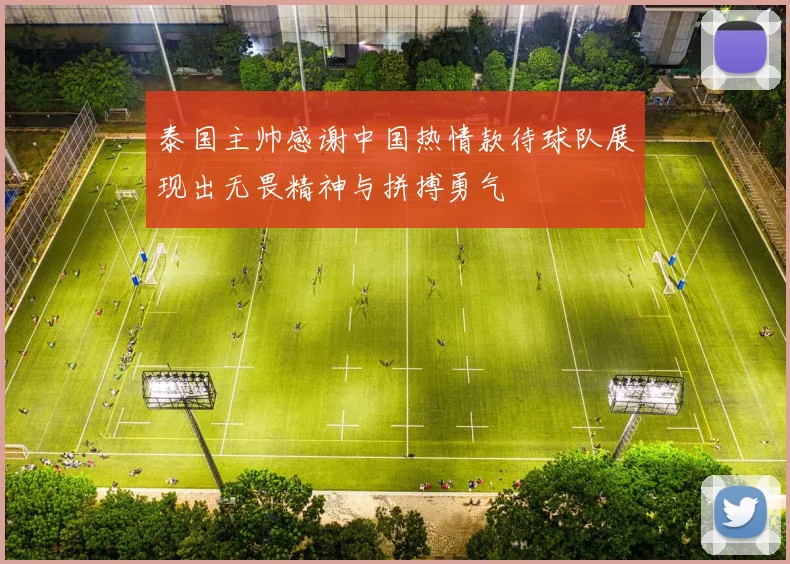 泰国主帅感谢中国热情款待球队展现出无畏精神与拼搏勇气