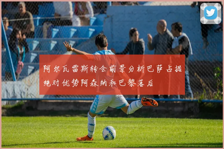 阿尔瓦雷斯转会前景分析巴萨占据绝对优势阿森纳和巴黎落后